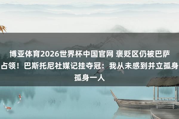 博亚体育2026世界杯中国官网 褒贬区仍被巴萨球迷占领！巴斯托尼社媒记挂夺冠：我从未感到并立孤身一人