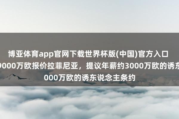 博亚体育app官网下载世界杯版(中国)官方入口 记者：沙特9000万欧报价拉菲尼亚，提议年薪约3000万欧的诱东说念主条约