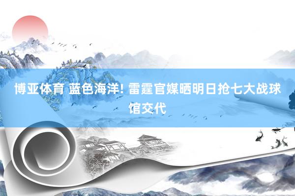 博亚体育 蓝色海洋! 雷霆官媒晒明日抢七大战球馆交代