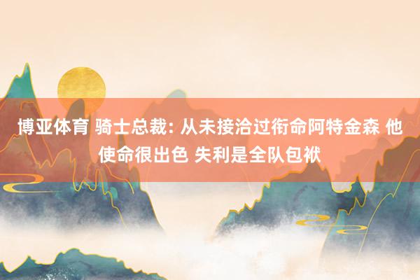 博亚体育 骑士总裁: 从未接洽过衔命阿特金森 他使命很出色 失利是全队包袱