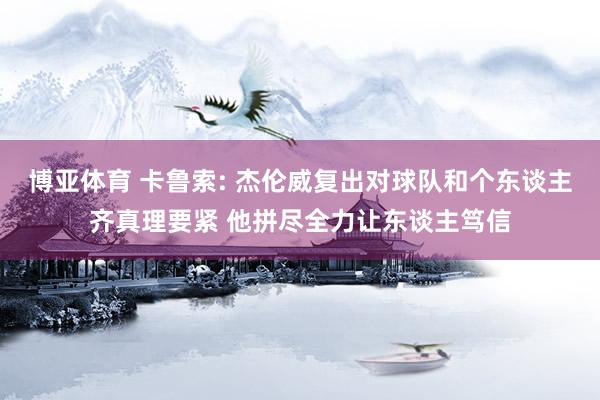 博亚体育 卡鲁索: 杰伦威复出对球队和个东谈主齐真理要紧 他拼尽全力让东谈主笃信