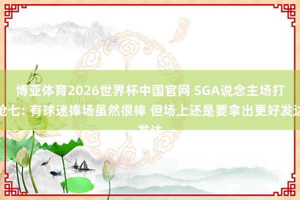 博亚体育2026世界杯中国官网 SGA说念主场打抢七: 有球迷捧场虽然很棒 但场上还是要拿出更好发达