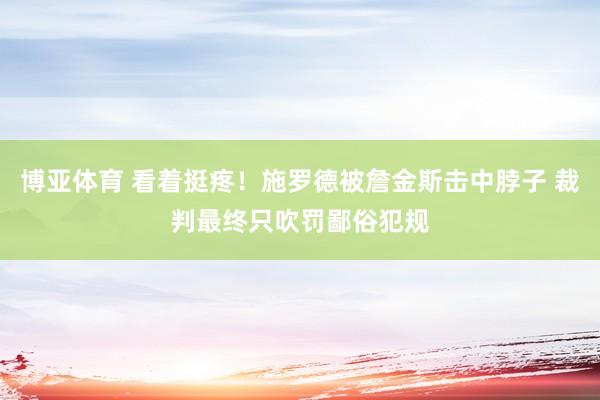 博亚体育 看着挺疼！施罗德被詹金斯击中脖子 裁判最终只吹罚鄙俗犯规