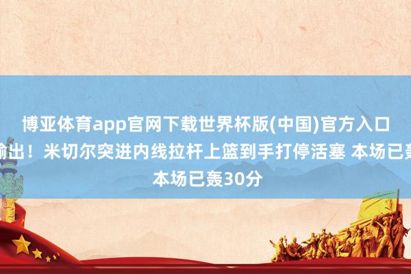 博亚体育app官网下载世界杯版(中国)官方入口 全力输出！米切尔突进内线拉杆上篮到手打停活塞 本场已轰30分