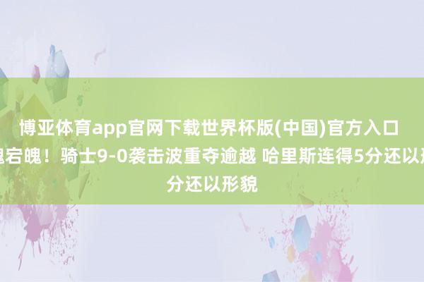 博亚体育app官网下载世界杯版(中国)官方入口 驰魂宕魄！骑士9-0袭击波重夺逾越 哈里斯连得5分还以形貌