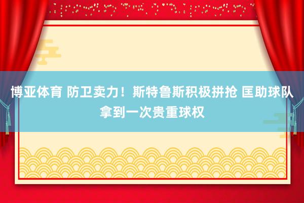 博亚体育 防卫卖力！斯特鲁斯积极拼抢 匡助球队拿到一次贵重球权