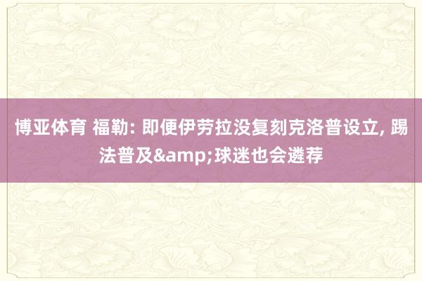 博亚体育 福勒: 即便伊劳拉没复刻克洛普设立, 踢法普及&a