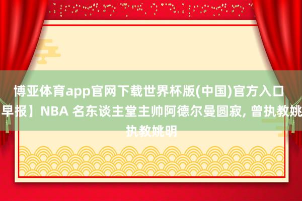 博亚体育app官网下载世界杯版(中国)官方入口 【早报】NBA 名东谈主堂主帅阿德尔曼圆寂， 曾执教姚明