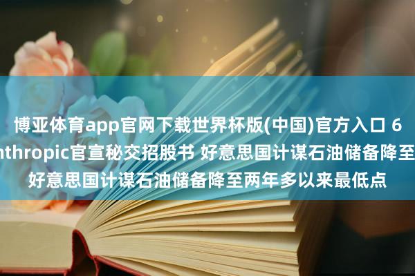 博亚体育app官网下载世界杯版(中国)官方入口 6月2日海外晨讯|Anthropic官宣秘交招股书 好意思国计谋石油储备降至两年多以来最低点