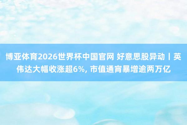 博亚体育2026世界杯中国官网 好意思股异动丨英伟达大幅收涨超6%， 市值通宵暴增逾两万亿
