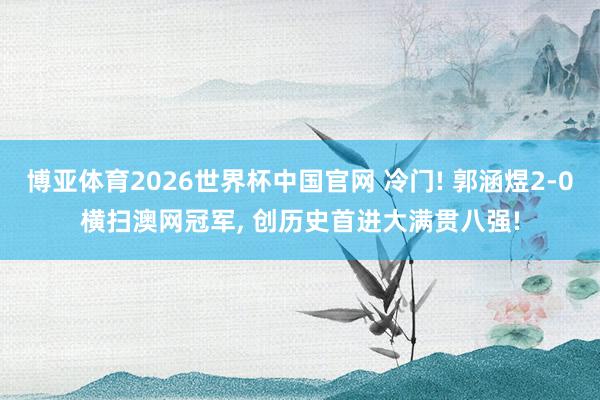 博亚体育2026世界杯中国官网 冷门! 郭涵煜2-0横扫澳网冠军， 创历史首进大满贯八强!