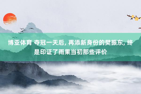 博亚体育 夺冠一天后， 再添新身份的樊振东， 终是印证了雨果当初那些评价