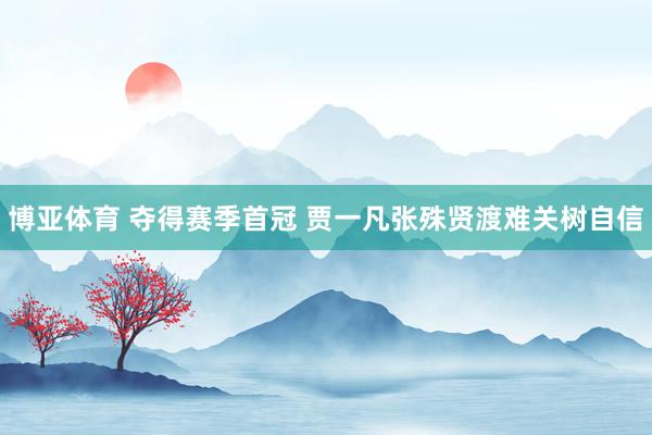 博亚体育 夺得赛季首冠 贾一凡张殊贤渡难关树自信