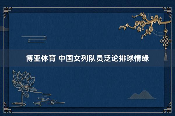博亚体育 中国女列队员泛论排球情缘