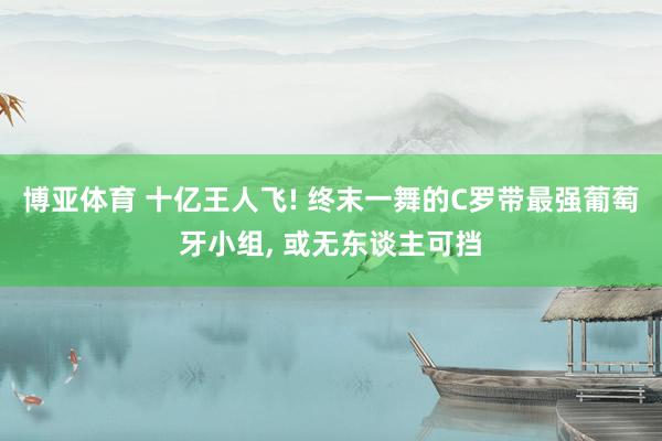 博亚体育 十亿王人飞! 终末一舞的C罗带最强葡萄牙小组， 或无东谈主可挡