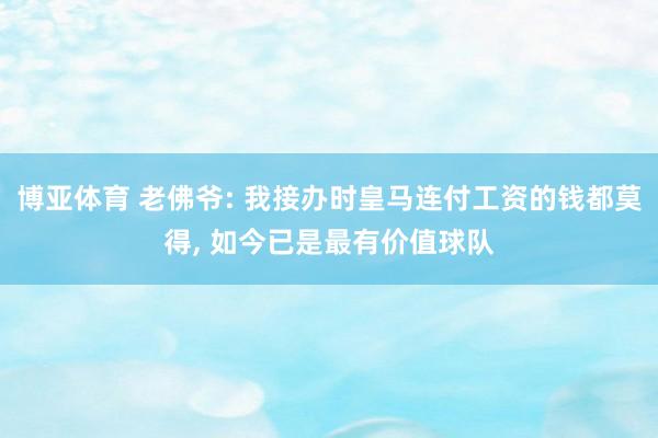 博亚体育 老佛爷: 我接办时皇马连付工资的钱都莫得， 如今已是最有价值球队
