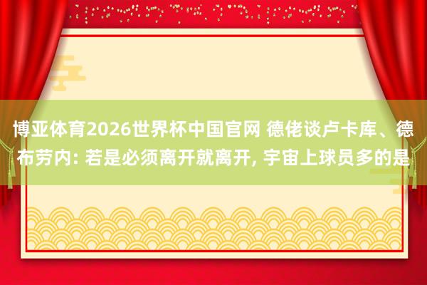博亚体育2026世界杯中国官网 德佬谈卢卡库、德布劳内: 若是必须离开就离开， 宇宙上球员多的是