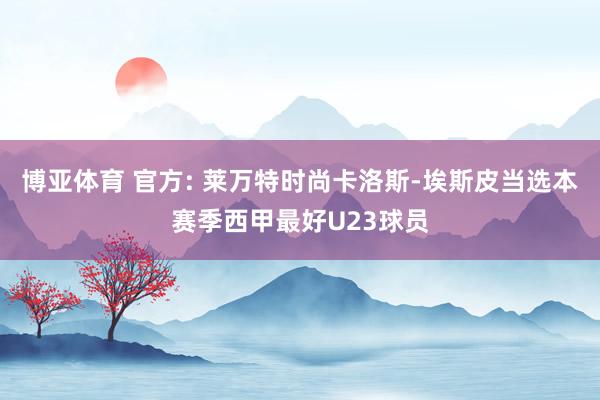 博亚体育 官方: 莱万特时尚卡洛斯-埃斯皮当选本赛季西甲最好U23球员