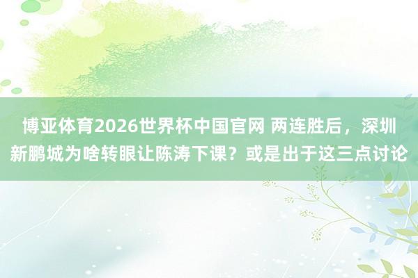 博亚体育2026世界杯中国官网 两连胜后，深圳新鹏城为啥转眼让陈涛下课？或是出于这三点讨论