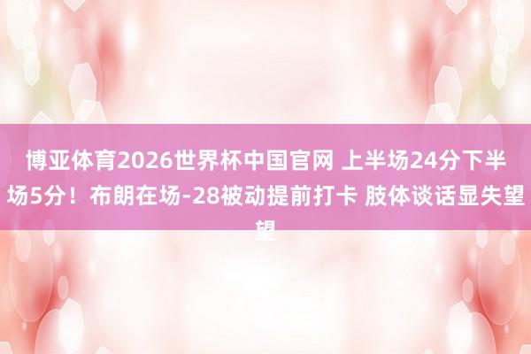 博亚体育2026世界杯中国官网 上半场24分下半场5分！布朗在场-28被动提前打卡 肢体谈话显失望