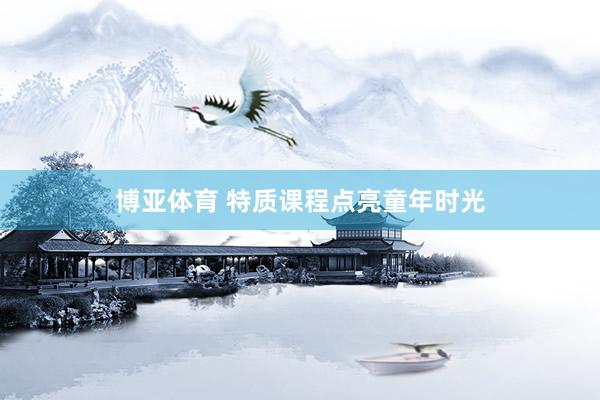 博亚体育 特质课程点亮童年时光