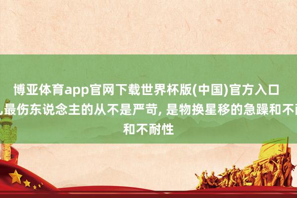 博亚体育app官网下载世界杯版(中国)官方入口 育儿最伤东说念主的从不是严苛， 是物换星移的急躁和不耐性