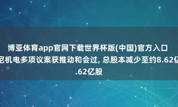 博亚体育app官网下载世界杯版(中国)官方入口 康尼机电多项议案获推动和会过， 总股本减少至约8.62亿股