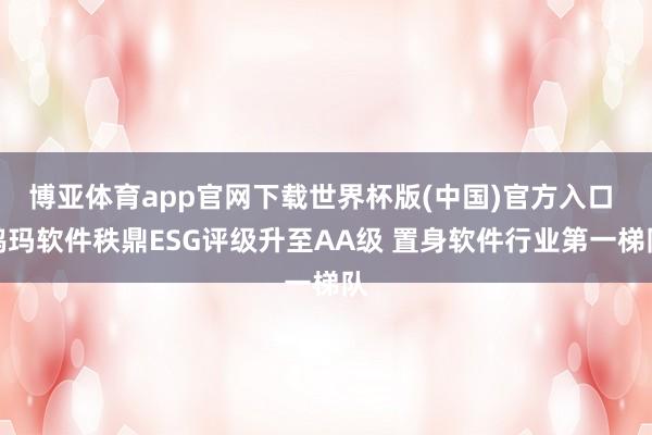 博亚体育app官网下载世界杯版(中国)官方入口 鸥玛软件秩鼎ESG评级升至AA级 置身软件行业第一梯队