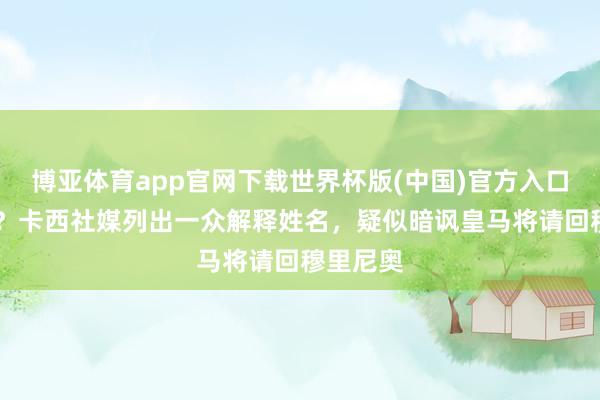 博亚体育app官网下载世界杯版(中国)官方入口 何意味？卡西社媒列出一众解释姓名，疑似暗讽皇马将请回穆里尼奥