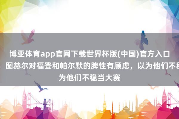 博亚体育app官网下载世界杯版(中国)官方入口 太阳报：图赫尔对福登和帕尔默的脾性有顾虑，以为他们不稳当大赛