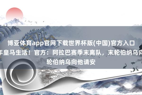 博亚体育app官网下载世界杯版(中国)官方入口 抑止5年皇马生活！官方：阿拉巴赛季末离队，末轮伯纳乌向他请安