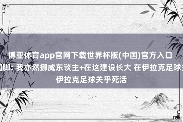 博亚体育app官网下载世界杯版(中国)官方入口 伊拉克国脚: 我亦然挪威东谈主+在这建设长大 在伊拉克足球关乎死活