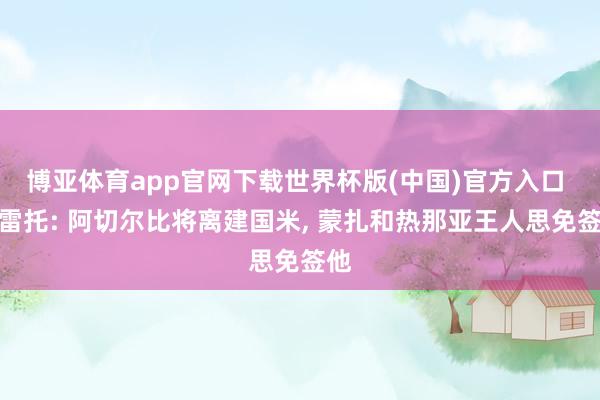 博亚体育app官网下载世界杯版(中国)官方入口 莫雷托: 阿切尔比将离建国米， 蒙扎和热那亚王人思免签他
