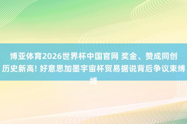 博亚体育2026世界杯中国官网 奖金、赞成同创历史新高! 好意思加墨宇宙杯贸易据说背后争议束缚