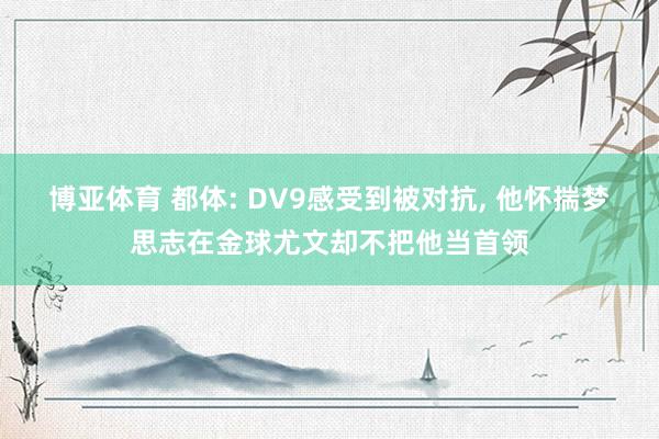 博亚体育 都体: DV9感受到被对抗， 他怀揣梦思志在金球尤文却不把他当首领
