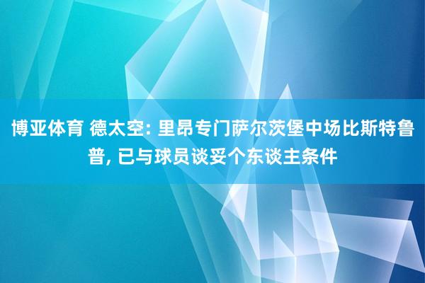 博亚体育 德太空: 里昂专门萨尔茨堡中场比斯特鲁普， 已与球员谈妥个东谈主条件