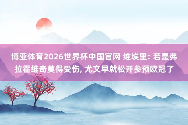 博亚体育2026世界杯中国官网 维埃里: 若是弗拉霍维奇莫得受伤, 尤文早就松开参预欧冠了