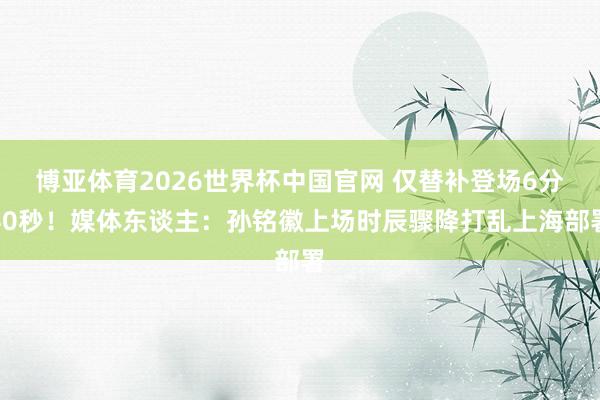博亚体育2026世界杯中国官网 仅替补登场6分40秒!媒体东谈主:孙铭徽上场时辰骤降打乱上海部署
