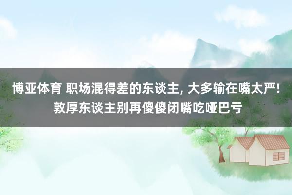 博亚体育 职场混得差的东谈主， 大多输在嘴太严! 敦厚东谈主别再傻傻闭嘴吃哑巴亏