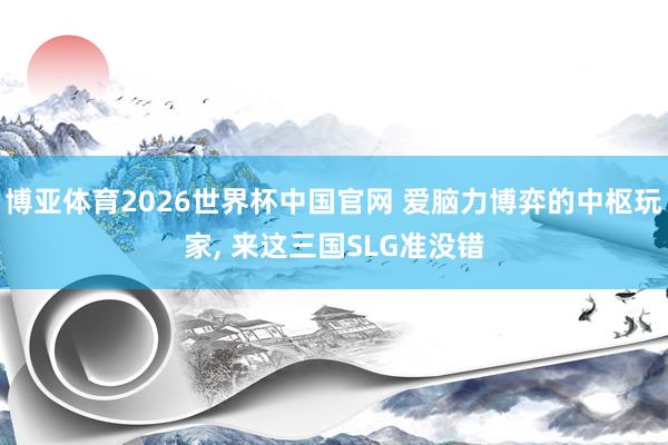 博亚体育2026世界杯中国官网 爱脑力博弈的中枢玩家， 来这三国SLG准没错