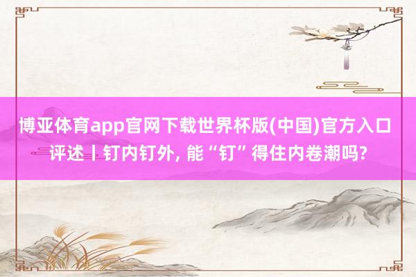博亚体育app官网下载世界杯版(中国)官方入口 评述丨钉内钉外， 能“钉”得住内卷潮吗?