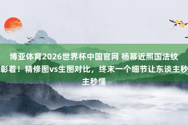 博亚体育2026世界杯中国官网 杨幂近照国法纹太彰着！精修图vs生图对比，终末一个细节让东谈主秒懂