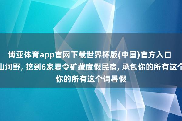 博亚体育app官网下载世界杯版(中国)官方入口 刷遍浙山河野， 挖到6家夏令矿藏度假民宿， 承包你的所有这个词暑假