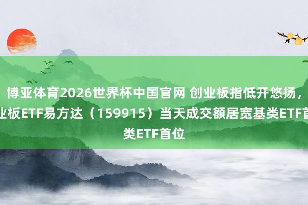 博亚体育2026世界杯中国官网 创业板指低开悠扬，创业板ETF易方达（159915）当天成交额居宽基类ETF首位