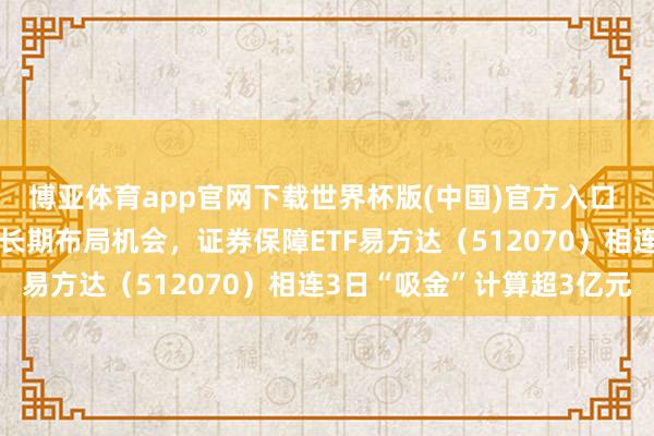 博亚体育app官网下载世界杯版(中国)官方入口 机构称券商板块或迎中长期布局机会，证券保障ETF易方达（512070）相连3日“吸金”计算超3亿元