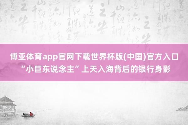 博亚体育app官网下载世界杯版(中国)官方入口 “小巨东说念主”上天入海背后的银行身影