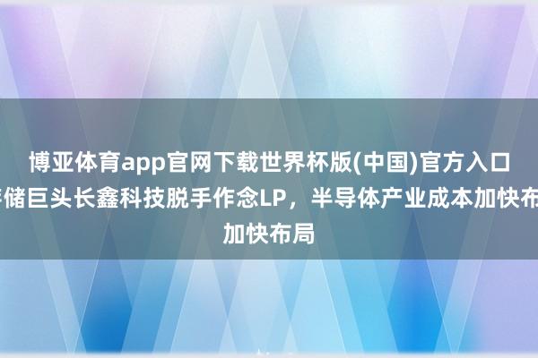 博亚体育app官网下载世界杯版(中国)官方入口 存储巨头长鑫科技脱手作念LP，半导体产业成本加快布局