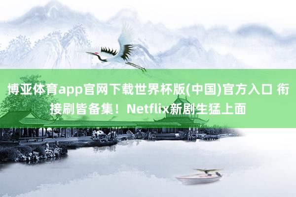 博亚体育app官网下载世界杯版(中国)官方入口 衔接刷皆备集！Netflix新剧生猛上面