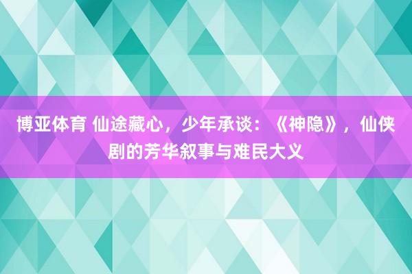 博亚体育 仙途藏心，少年承谈：《神隐》，仙侠剧的芳华叙事与难民大义