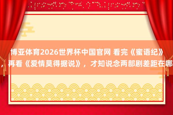 博亚体育2026世界杯中国官网 看完《蜜语纪》，再看《爱情莫得据说》，才知说念两部剧差距在哪